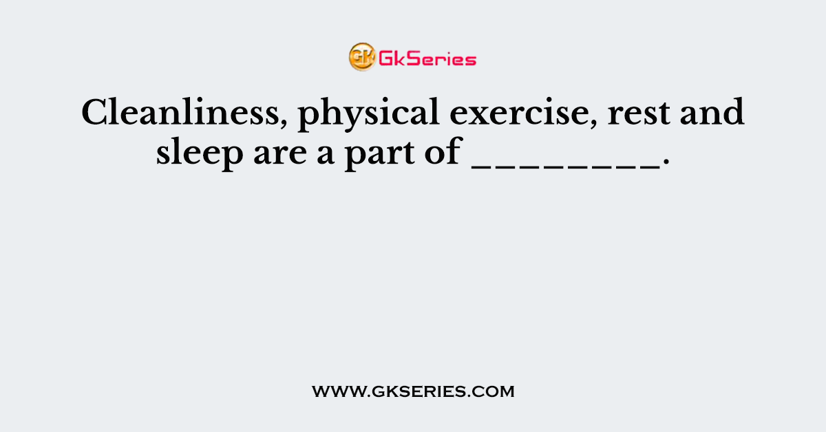 Cleanliness, physical exercise, rest and sleep are a part of ________.
