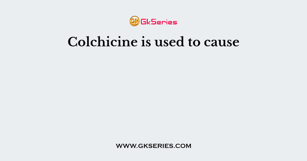 Colchicine is used to cause