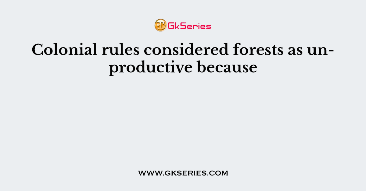 Colonial rules considered forests as unproductive because