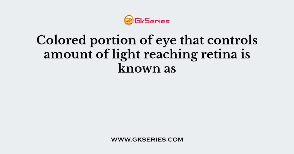 Colored portion of eye that controls amount of light reaching retina is known as