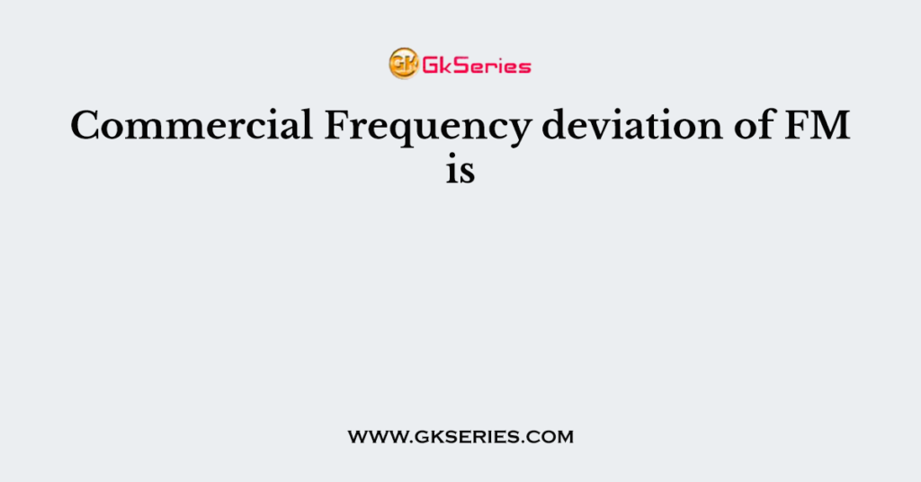 Commercial Frequency deviation of FM is