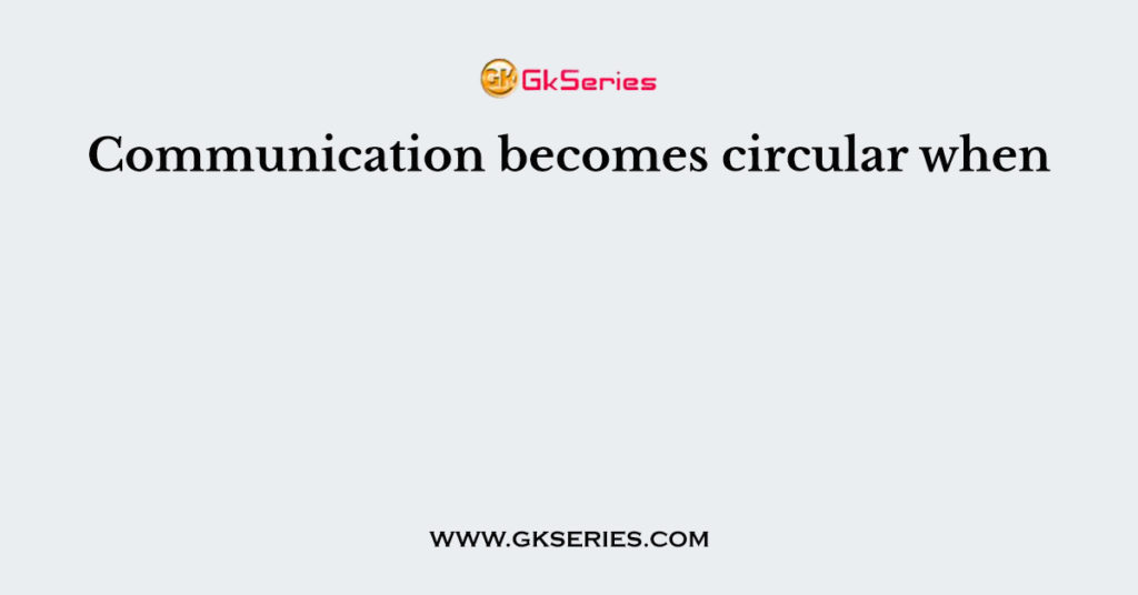 Communication becomes circular when