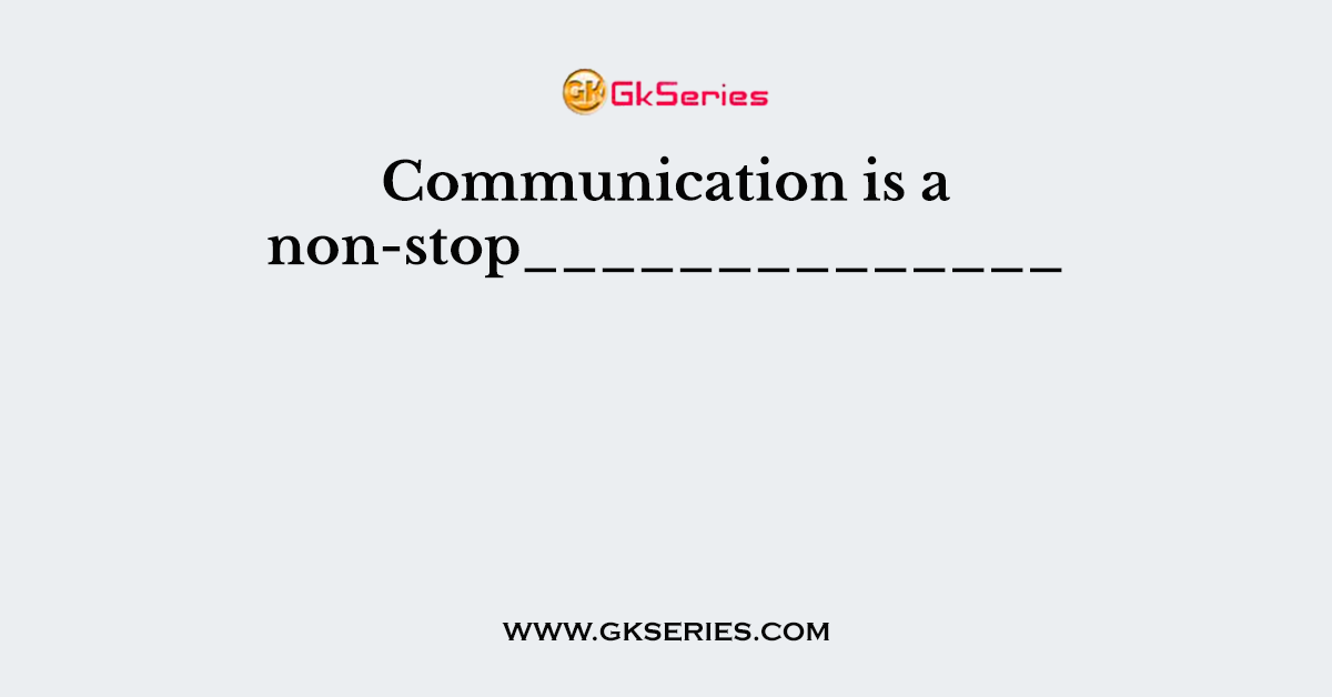 Communication is a non-stop______________