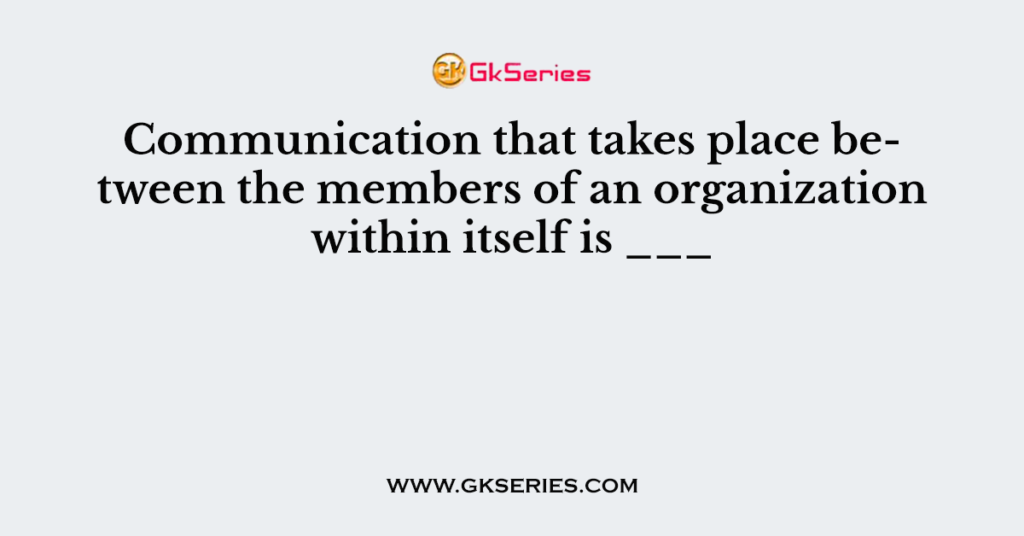 Communication that takes place between the members of an organization within itself is ___