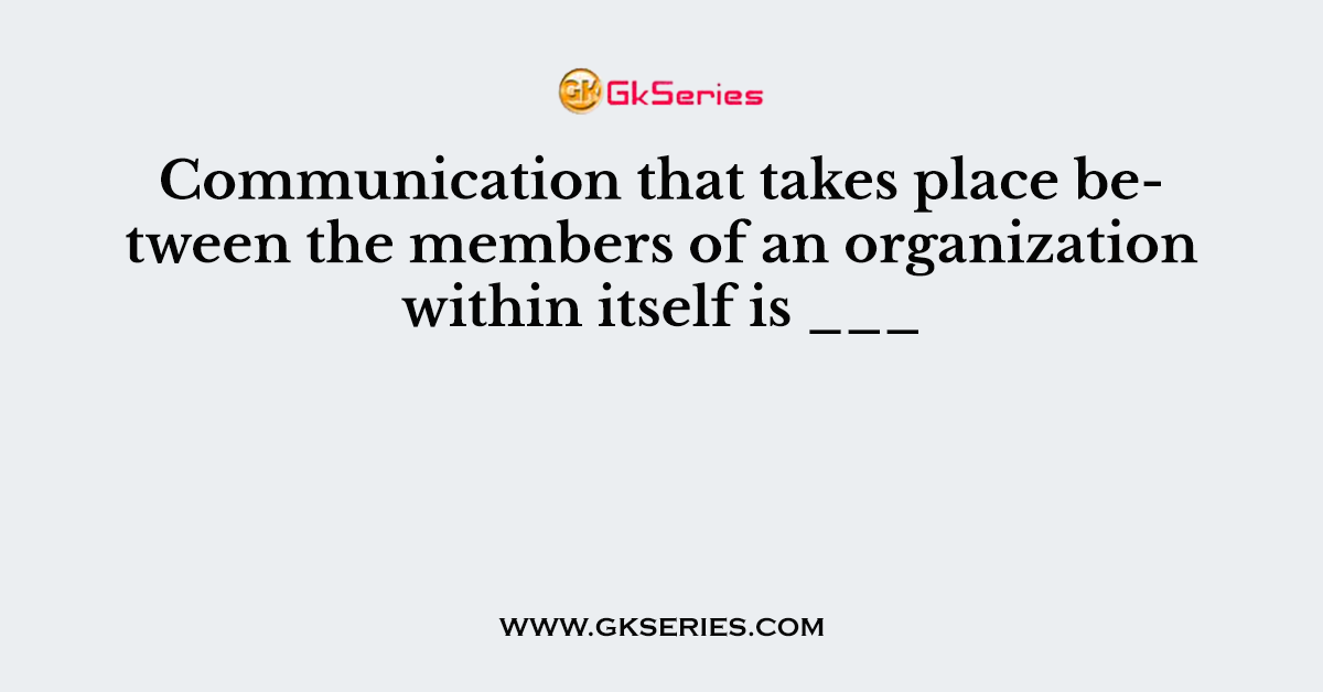 Communication that takes place between the members of an organization within itself is ___