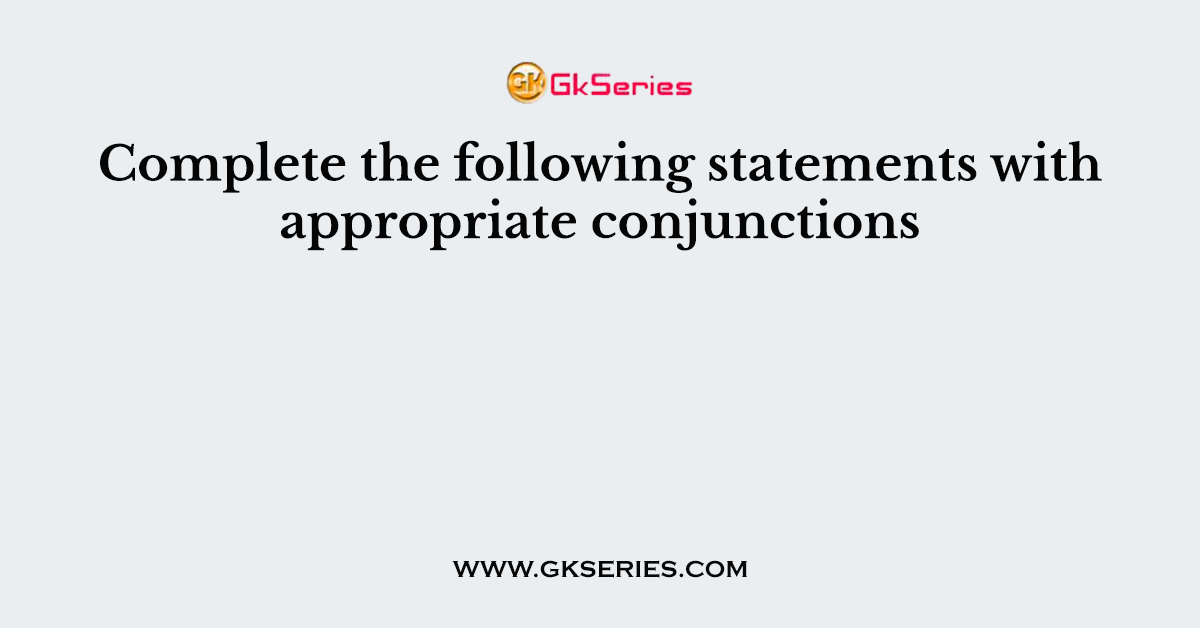Complete the following statements with appropriate conjunctions