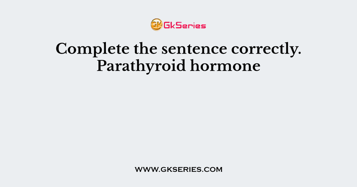 Complete the sentence correctly. Parathyroid hormone