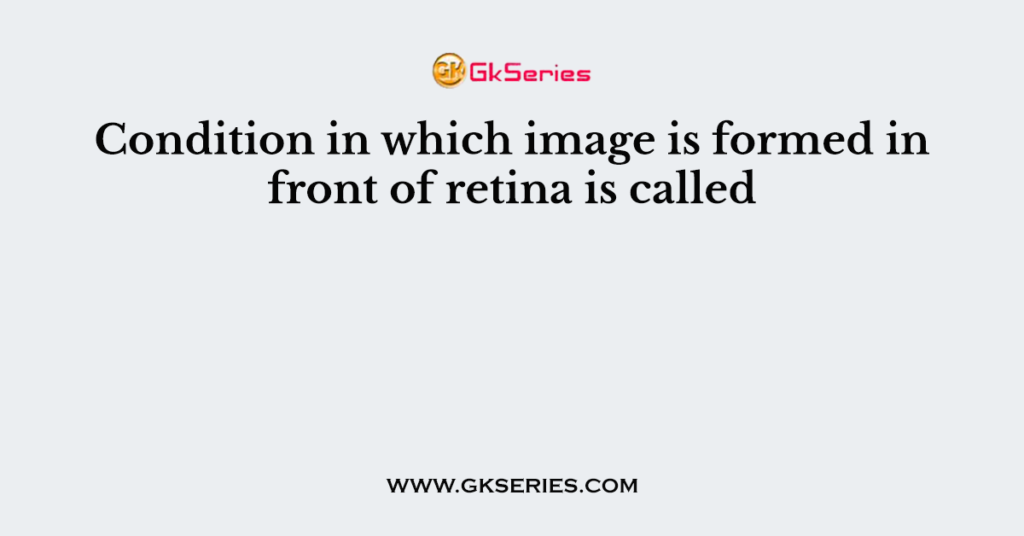 Condition in which image is formed in front of retina is called