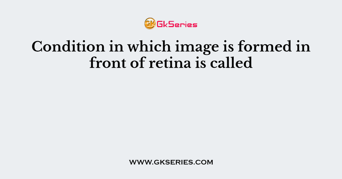 Condition in which image is formed in front of retina is called