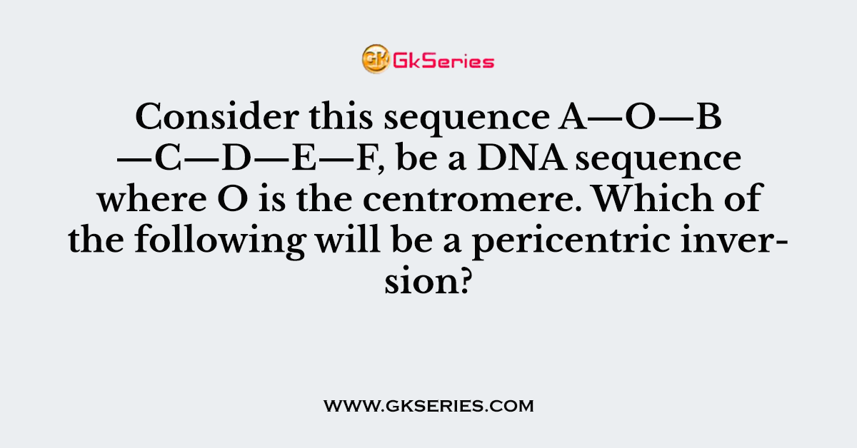 Consider this sequence A—O—B —C—D—E—F, be a DNA sequence where O is the centromere. Which of the following will be a pericentric inversion?