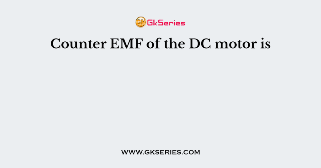 Counter EMF of the DC motor is