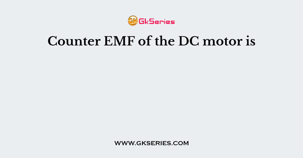 Counter EMF of the DC motor is