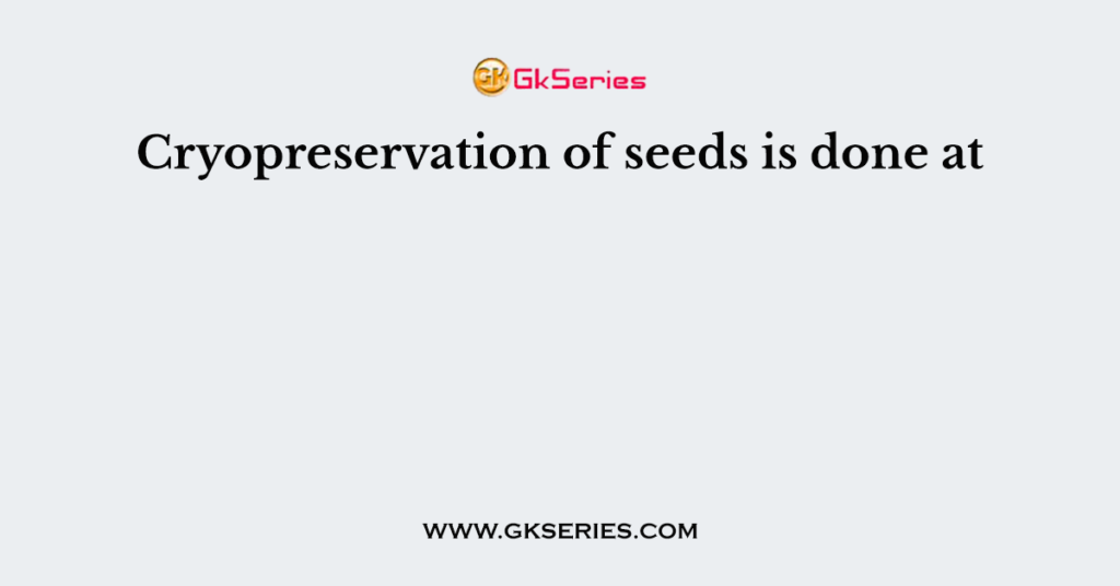 Cryopreservation of seeds is done at