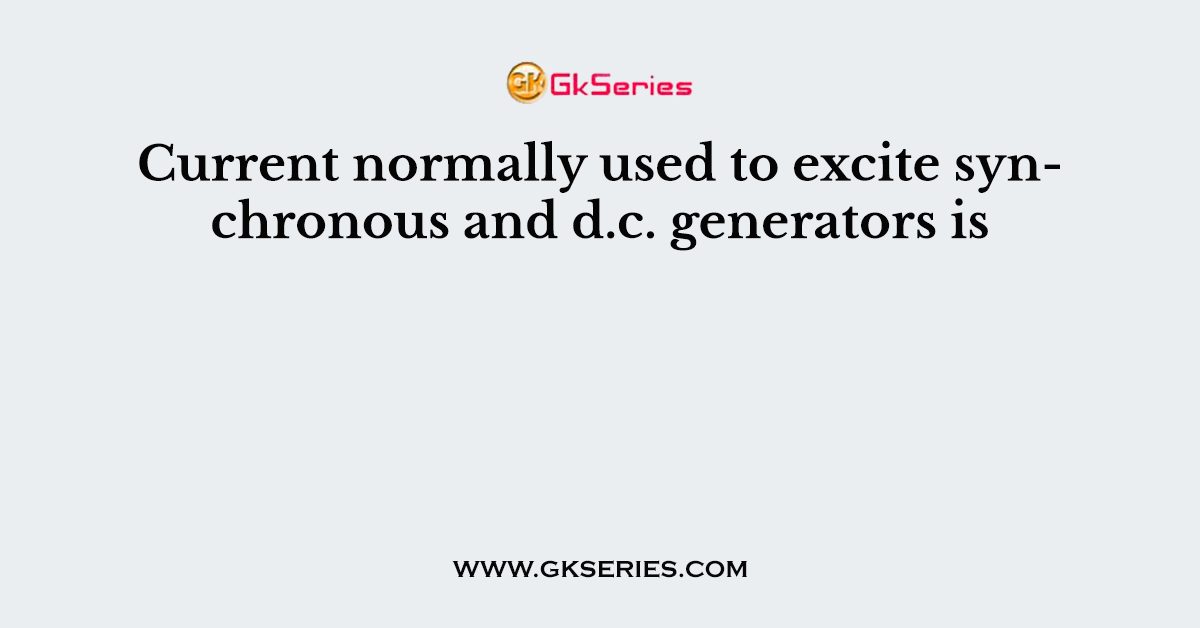 Current normally used to excite synchronous and d.c. generators is
