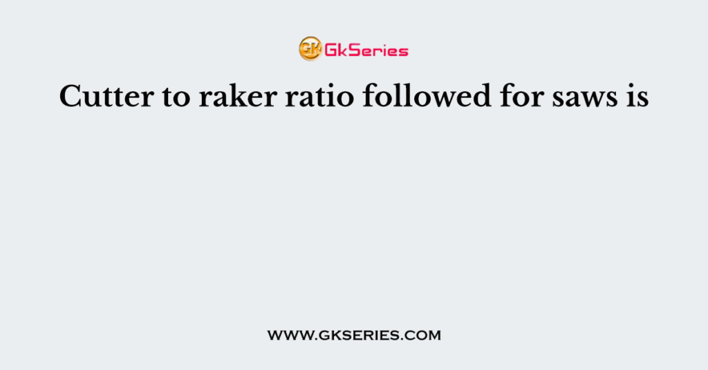 Cutter to raker ratio followed for saws is