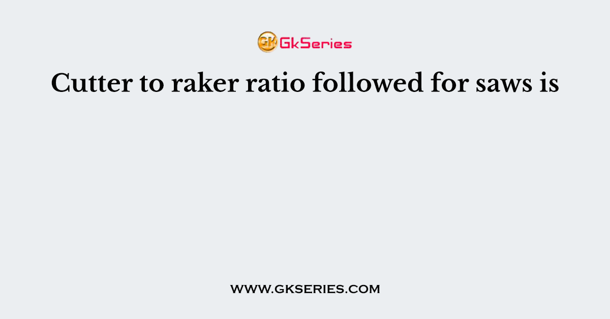 Cutter to raker ratio followed for saws is