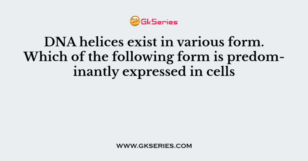 DNA helices exist in various form. Which of the following form is predominantly expressed in cells