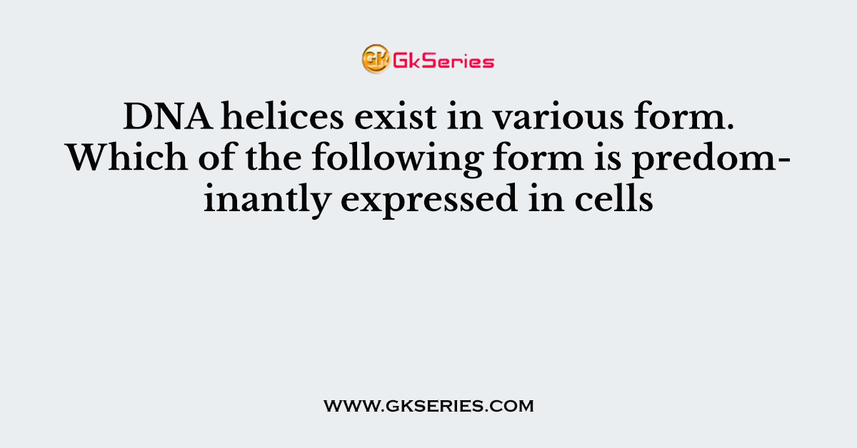 DNA helices exist in various form. Which of the following form is predominantly expressed in cells