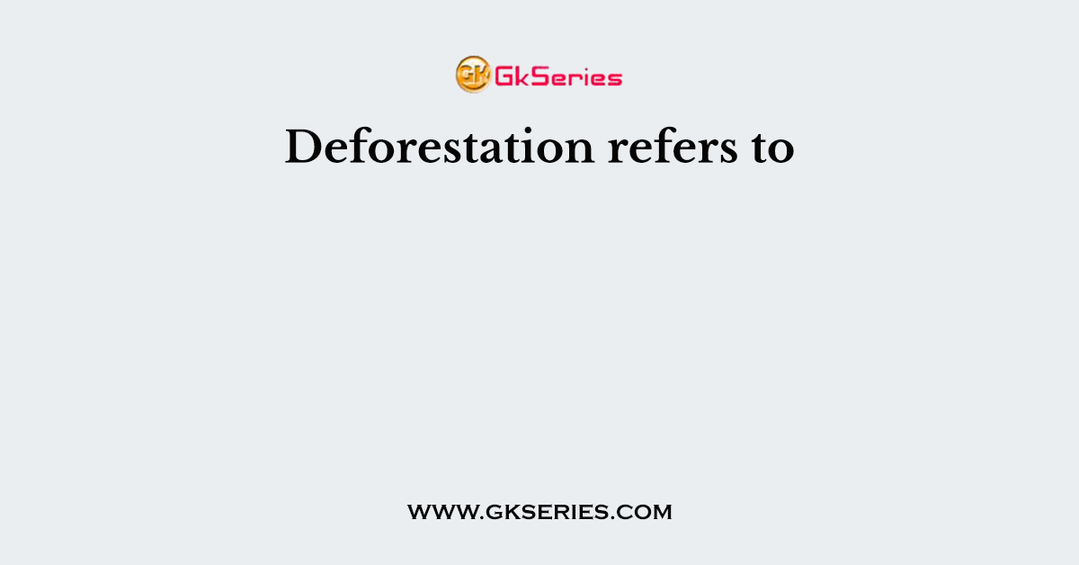 Deforestation refers to