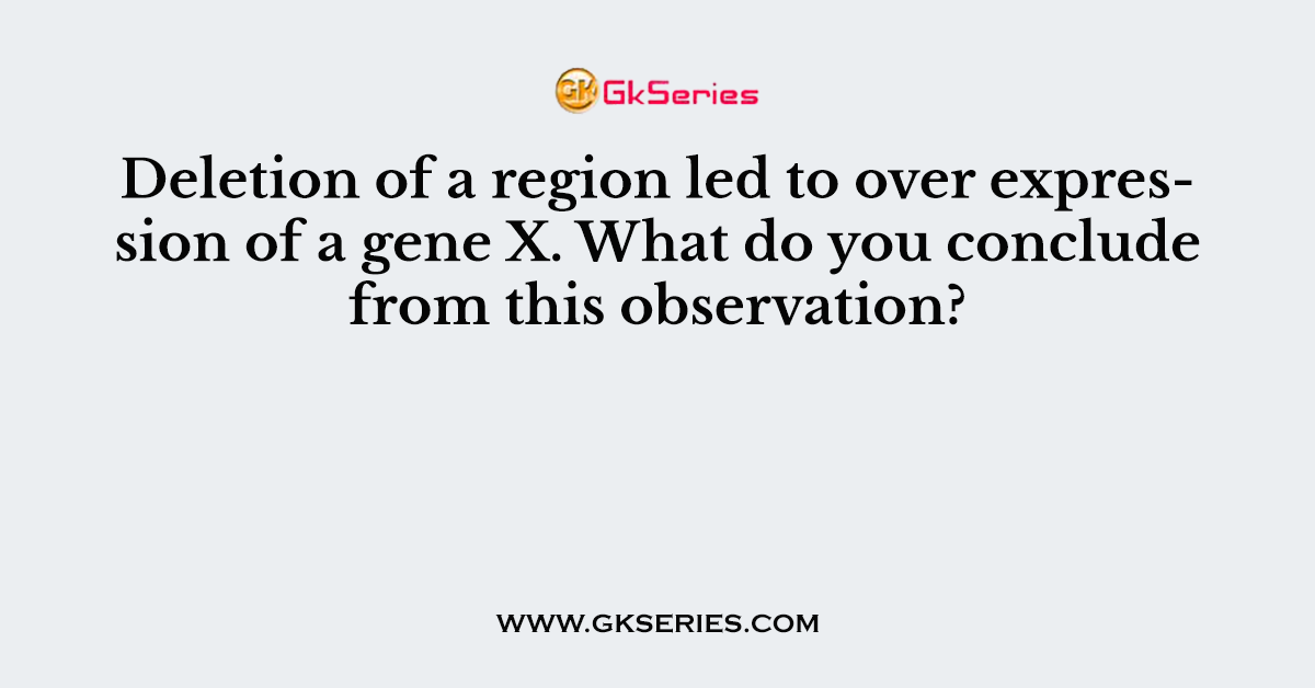 Deletion of a region led to over expression of a gene X. What do you conclude from this observation?