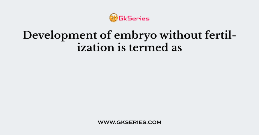 Development of embryo without fertilization is termed as