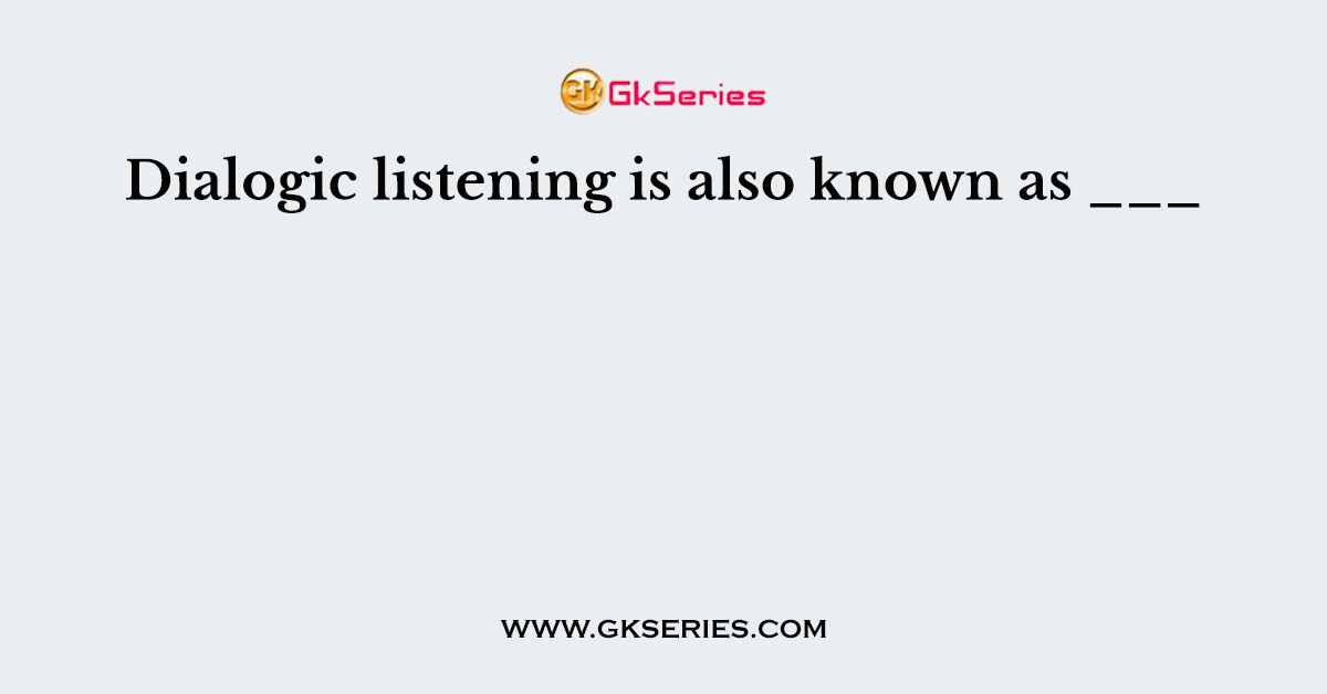 Dialogic listening is also known as ___