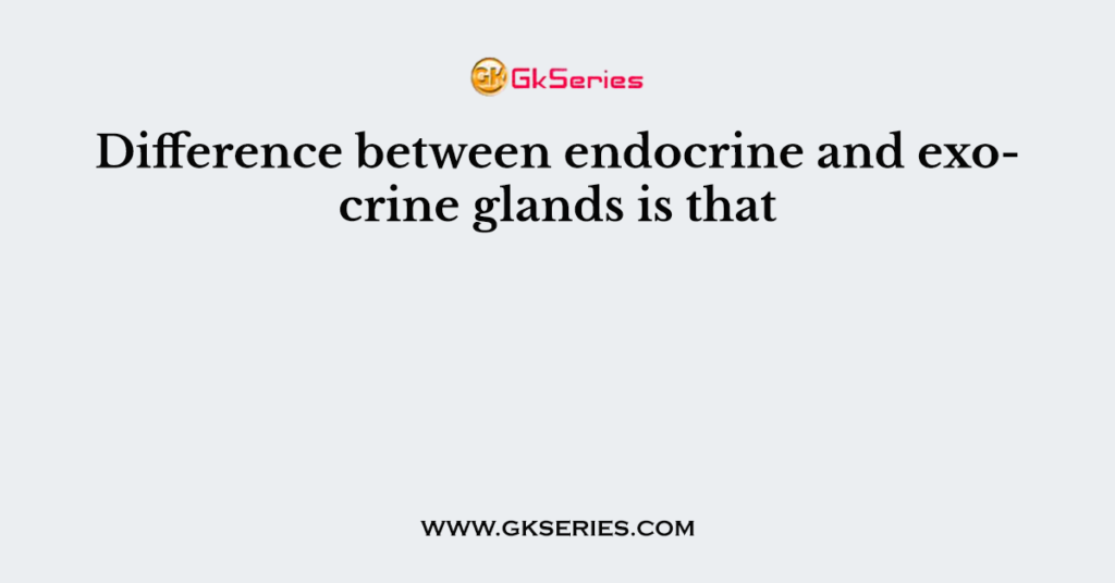 Difference between endocrine and exocrine glands is that