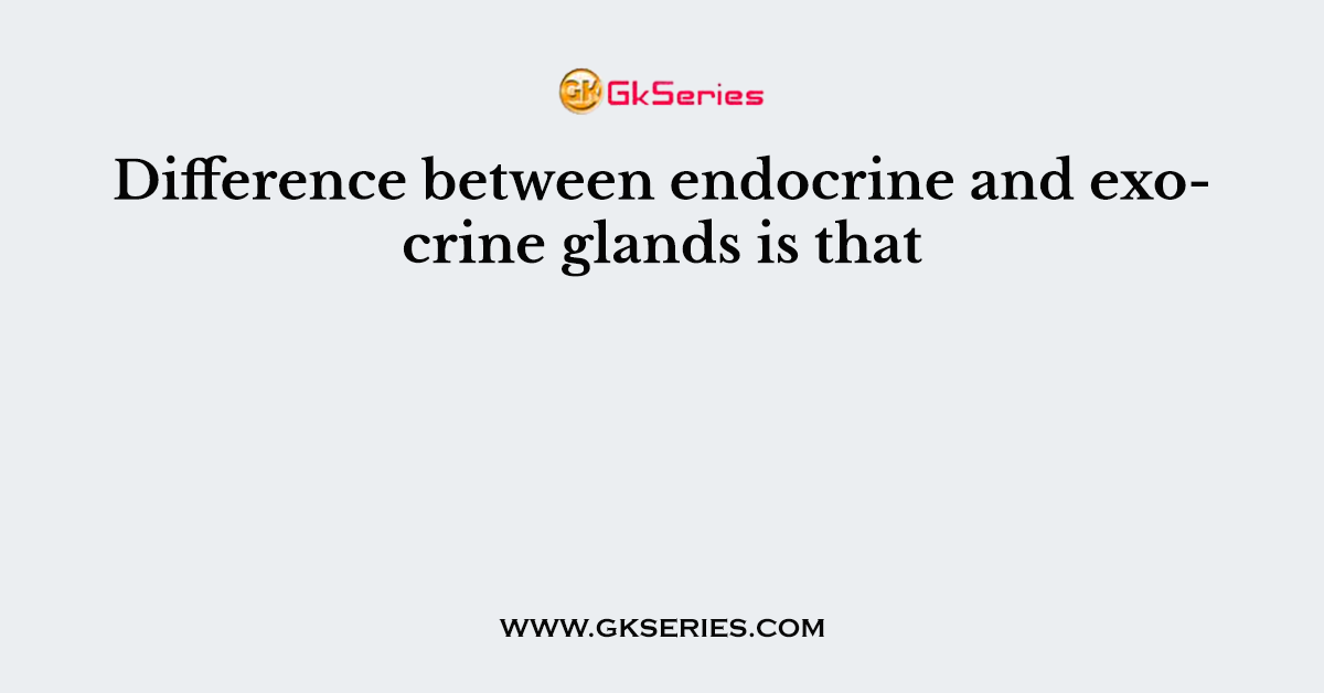 Difference between endocrine and exocrine glands is that