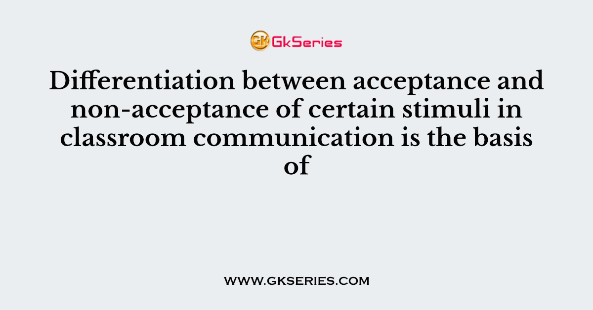 Differentiation between acceptance and non-acceptance of certain stimuli in classroom communication is the basis of