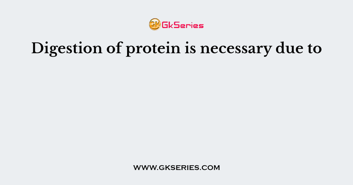 Digestion of protein is necessary due to