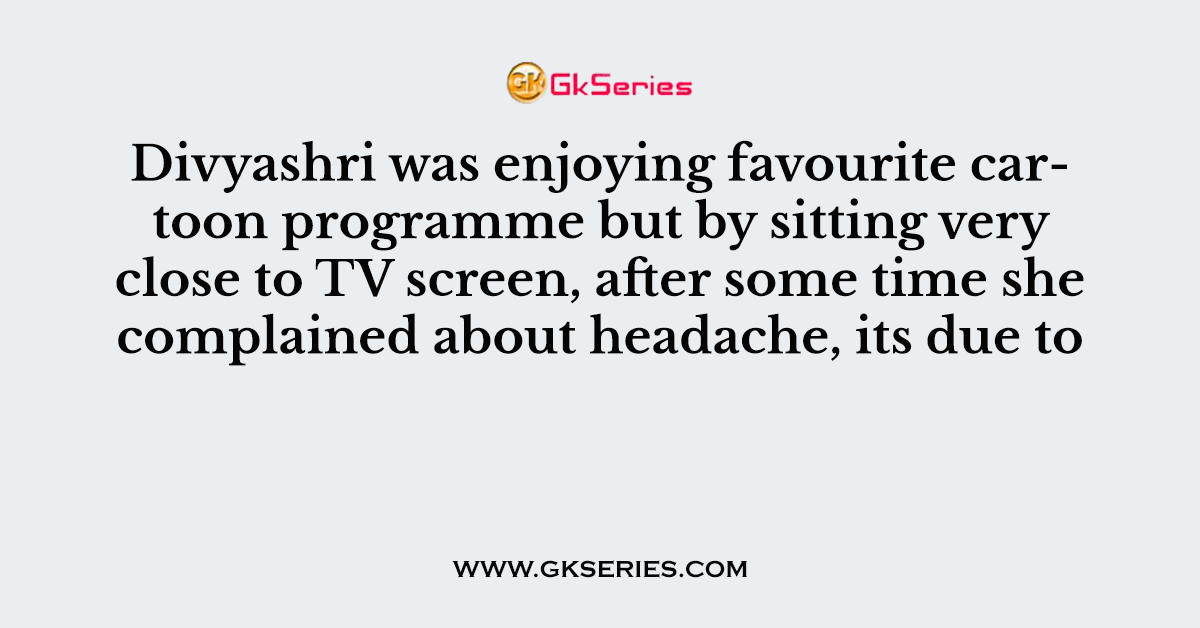 Divyashri was enjoying favourite cartoon programme but by sitting very close to TV screen, after some time she complained about headache, its due to