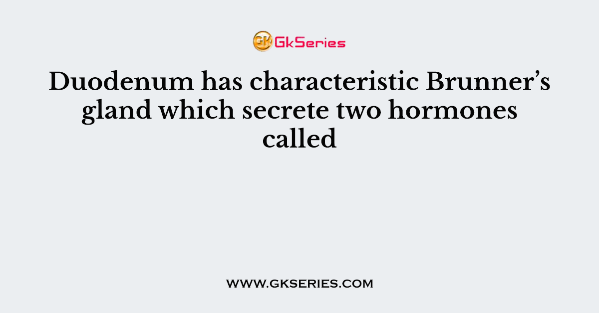Duodenum has characteristic Brunner’s gland which secrete two hormones called