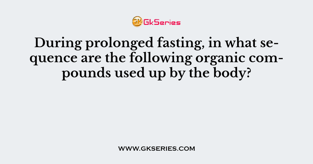 During prolonged fasting, in what sequence are the following organic compounds used up by the body?