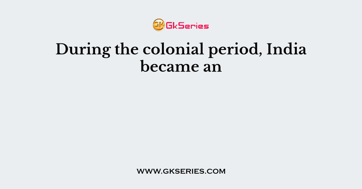 During the colonial period, India became an