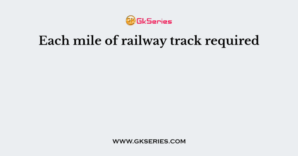 Each mile of railway track required