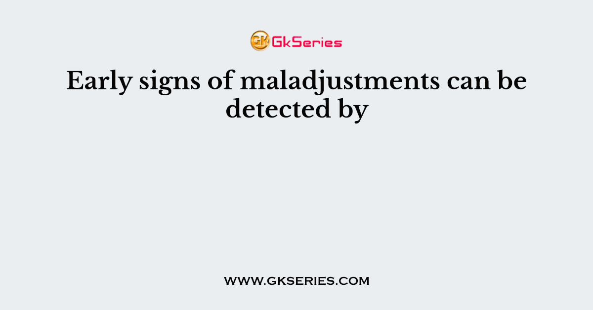 Early signs of maladjustments can be detected by