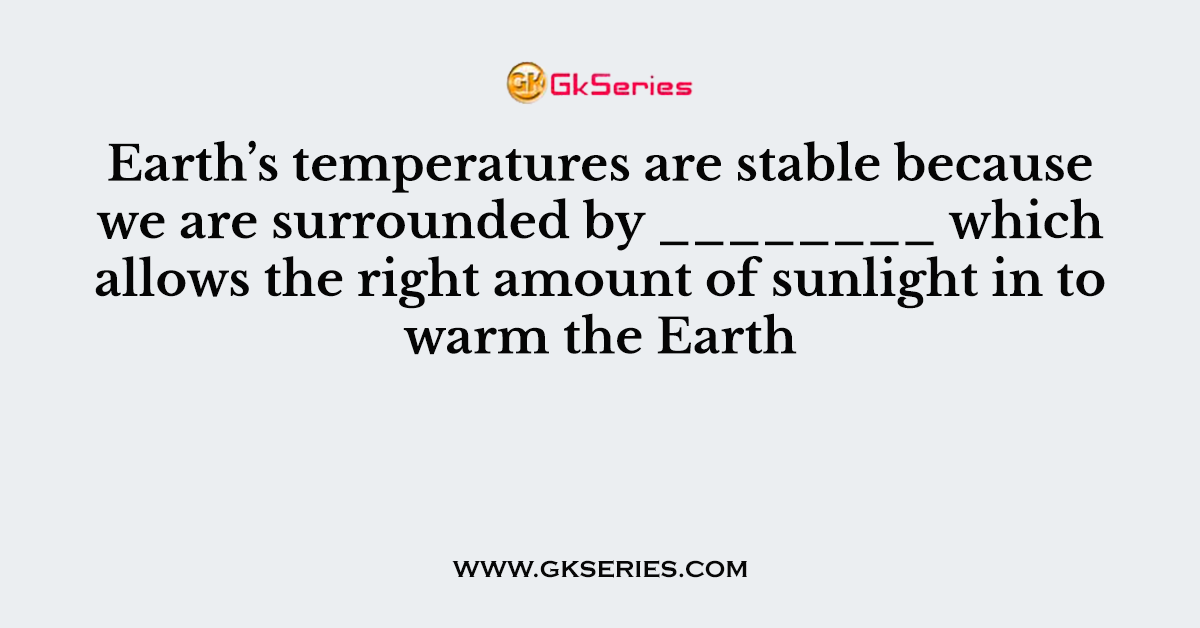 Earth’s temperatures are stable because we are surrounded by ________ which allows the right amount of sunlight in to warm the Earth