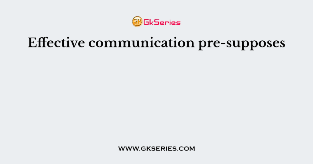 Effective communication pre-supposes