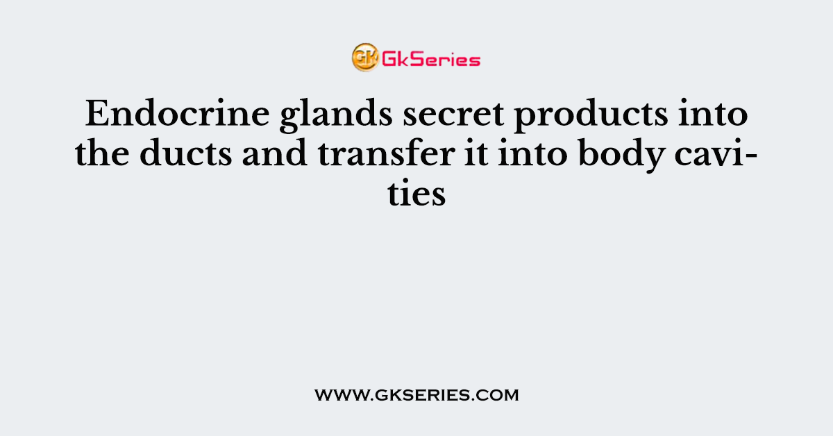 Endocrine glands secret products into the ducts and transfer it into body cavities