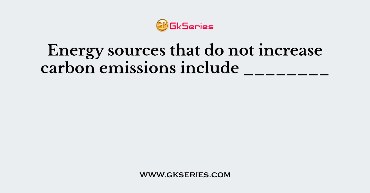 Energy sources that do not increase carbon emissions include ________