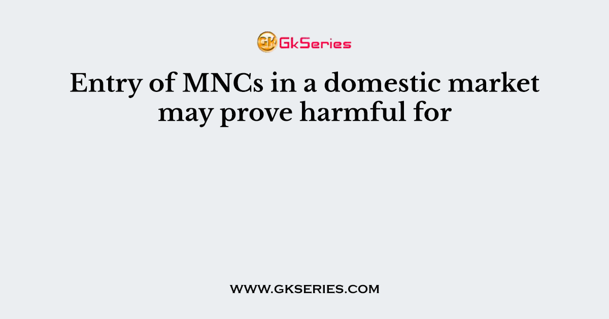 Entry of MNCs in a domestic market may prove harmful for