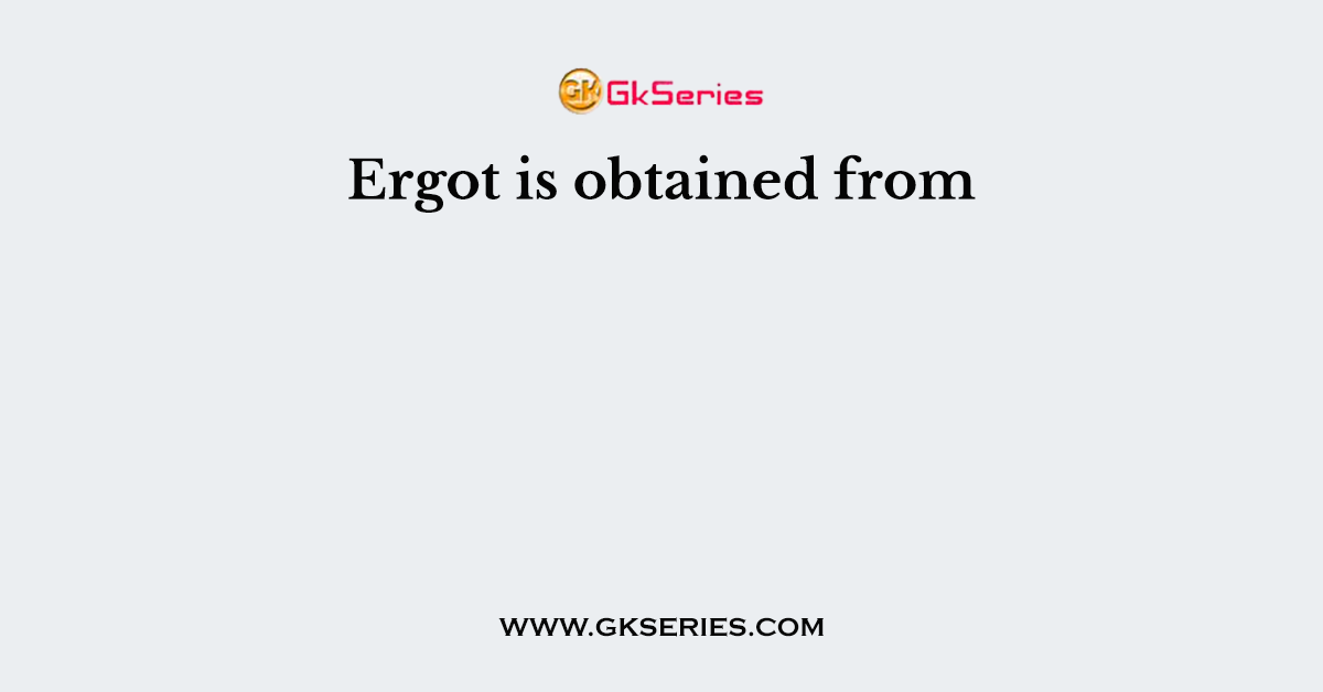Ergot is obtained from