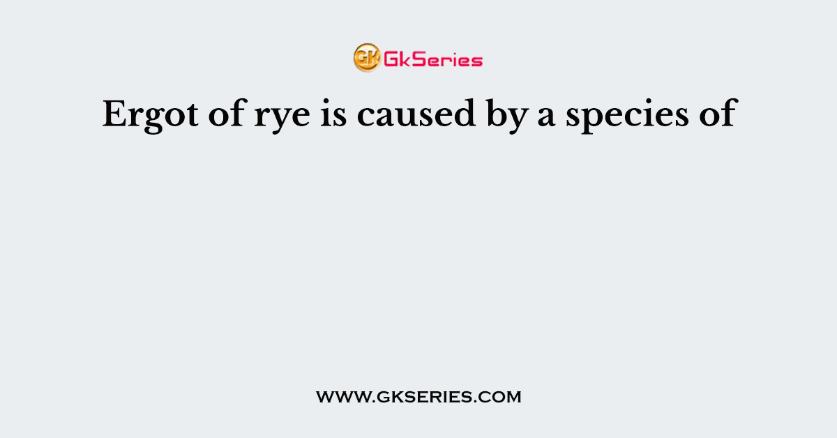Ergot of rye is caused by a species of