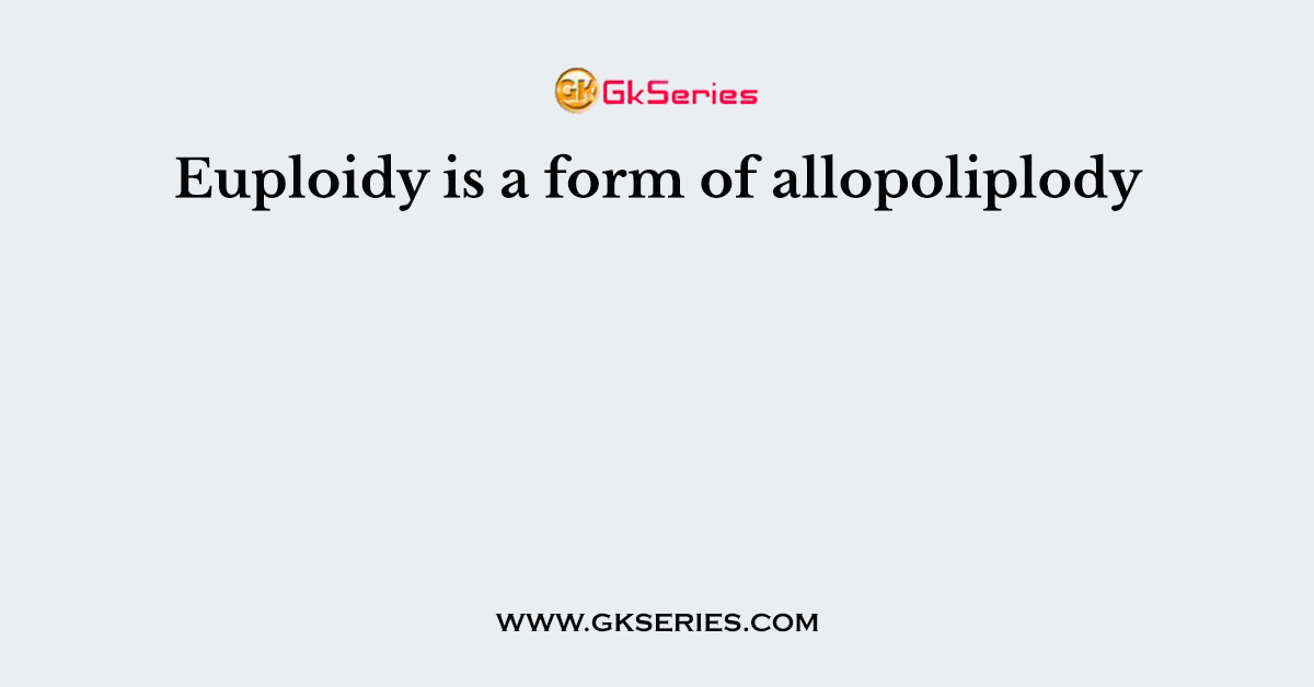 Euploidy is a form of allopoliplody