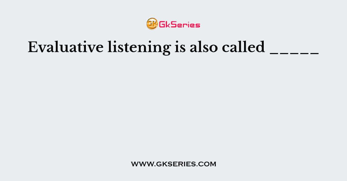 Evaluative listening is also called _____
