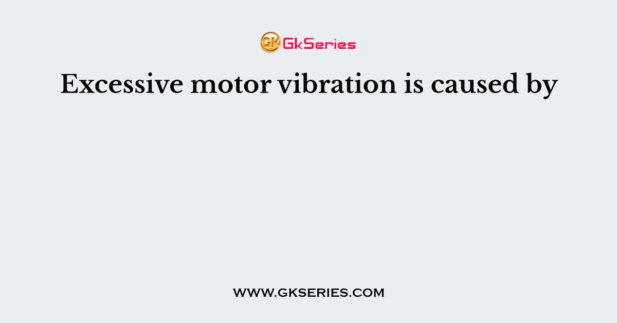 Excessive motor vibration is caused by