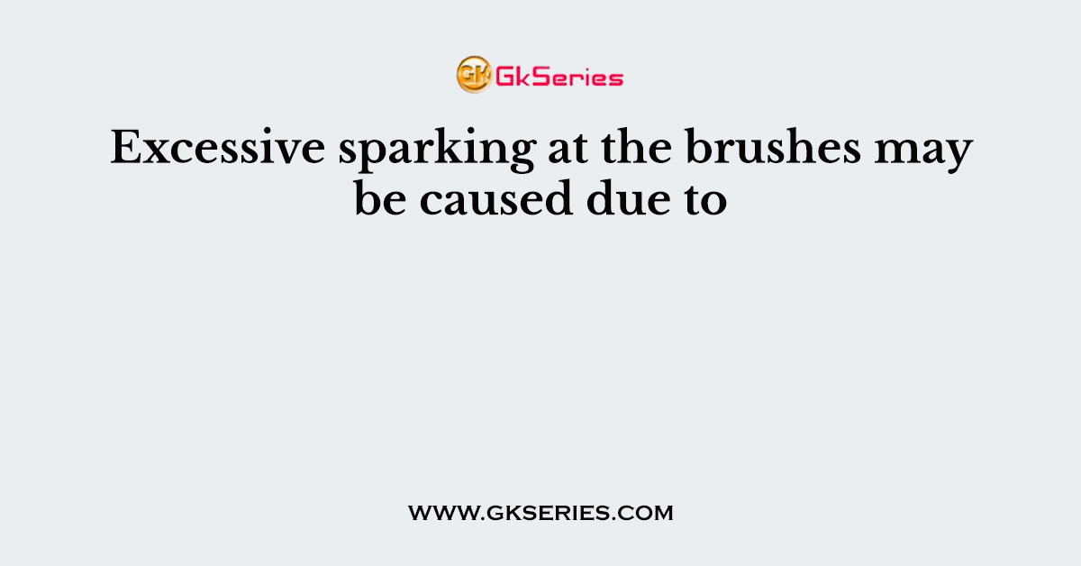Excessive sparking at the brushes may be caused due to