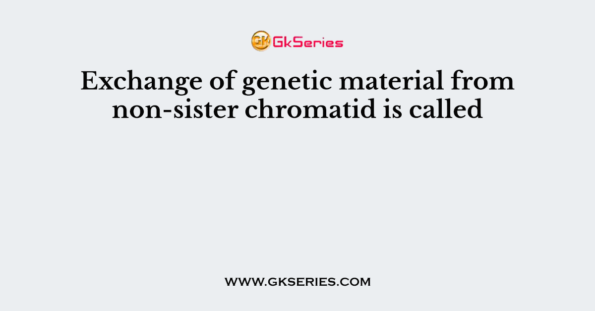Exchange of genetic material from non-sister chromatid is called