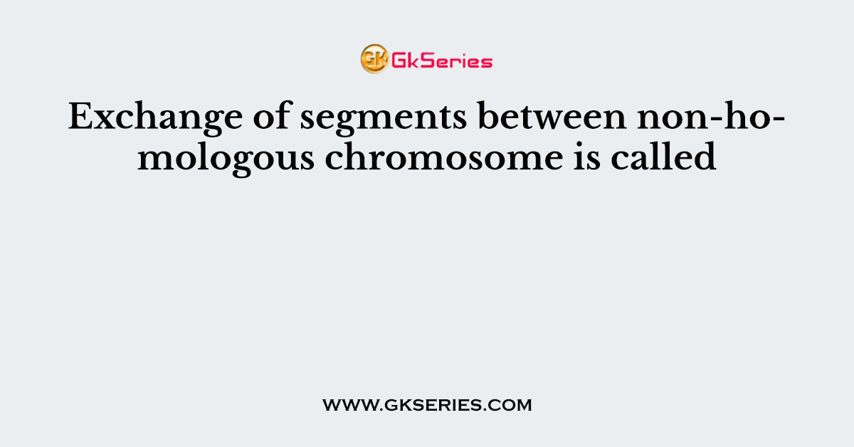 Exchange of segments between non-homologous chromosome is called