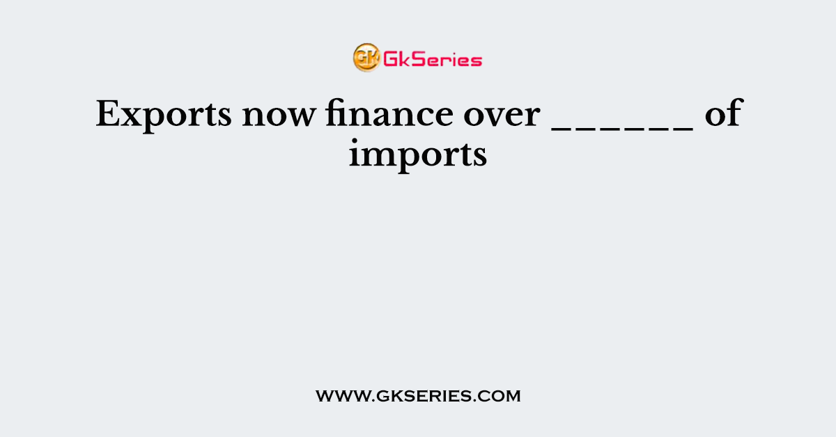 Exports now finance over ______ of imports
